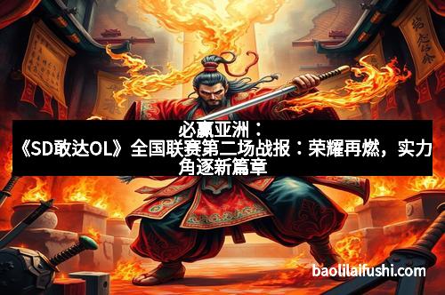 必赢亚洲：《SD敢达OL》全国联赛第二场战报：荣耀再燃，实力角逐新篇章