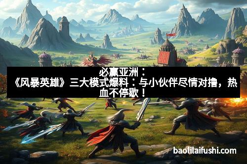 必赢亚洲：《风暴英雄》三大模式爆料：与小伙伴尽情对撸，热血不停歇！