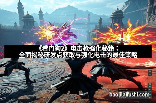 《看门狗2》电击枪强化秘籍：全面揭秘研发点获取与强化电击的最佳策略
