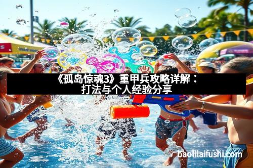 《孤岛惊魂3》重甲兵攻略详解：打法与个人经验分享