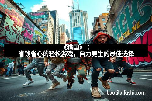 《猎国》：省钱省心的轻松游戏，自力更生的最佳选择